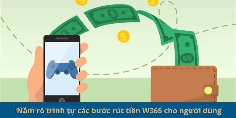  Nắm rõ trình tự các bước rút tiền W365 cho người dùng