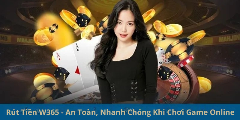 Rút Tiền W365 - An Toàn, Nhanh Chóng Khi Chơi Game Online