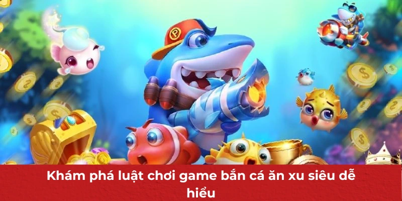 Khám phá luật chơi game bắn cá ăn xu siêu dễ hiểu
