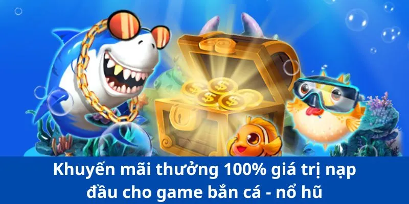 Khuyến mãi thưởng 100% giá trị nạp đầu cho game bắn cá - nổ hũ