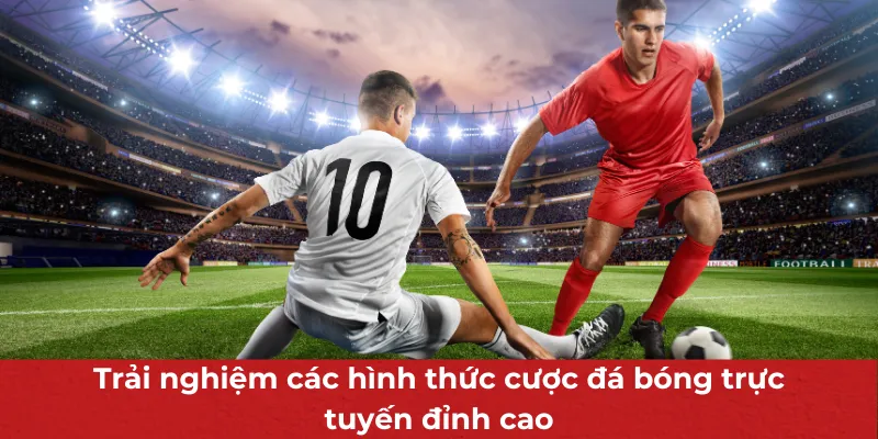Trải nghiệm các hình thức cược đá bóng trực tuyến đỉnh cao
