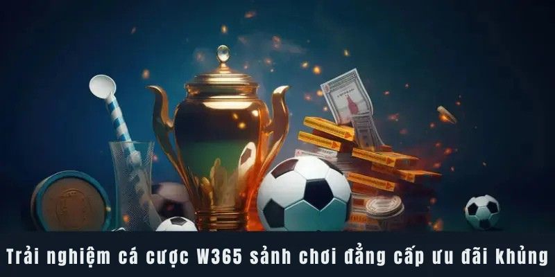 Trải nghiệm cá cược W365 sảnh chơi đẳng cấp ưu đãi khủng