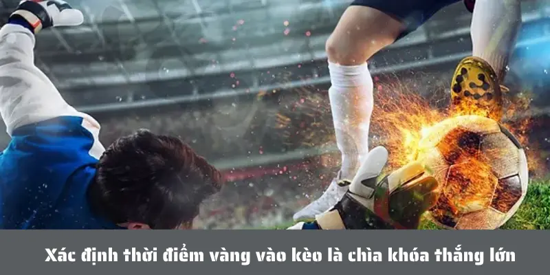 Xác định thời điểm vàng vào kèo là chìa khóa thắng lớn